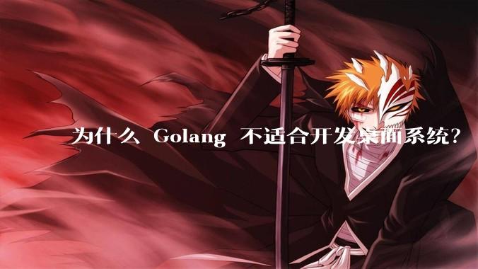 为什么 Golang 不适合开发桌面系统？